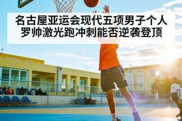 名古屋亚运会现代五项男子个人罗帅激光跑冲刺能否逆袭登顶
