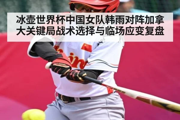 冰壶世界杯中国女队韩雨对阵加拿大关键局战术选择与临场应变复盘