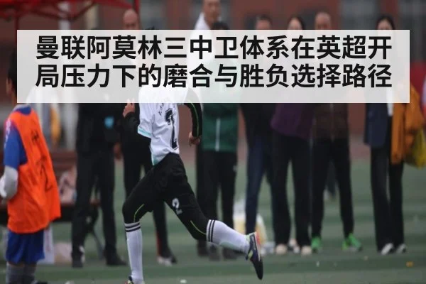 曼联阿莫林三中卫体系在英超开局压力下的磨合与胜负选择路径