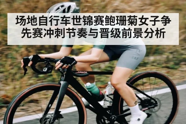 场地自行车世锦赛鲍珊菊女子争先赛冲刺节奏与晋级前景分析