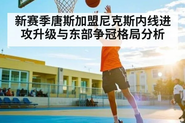 新赛季唐斯加盟尼克斯内线进攻升级与东部争冠格局分析
