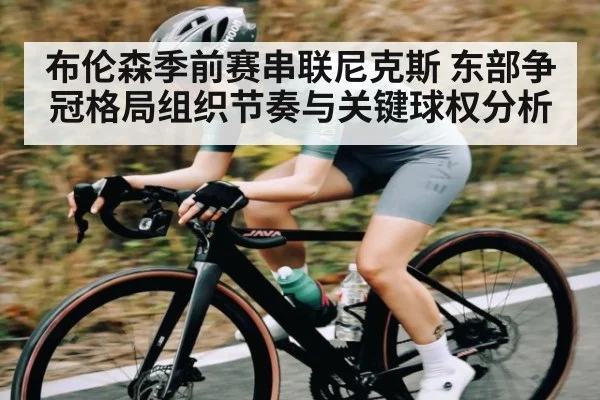 布伦森季前赛串联尼克斯 东部争冠格局组织节奏与关键球权分析
