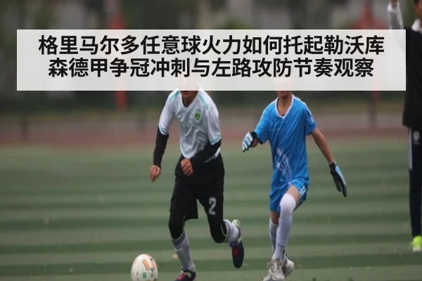 格里马尔多任意球火力如何托起勒沃库森德甲争冠冲刺与左路攻防节奏观察